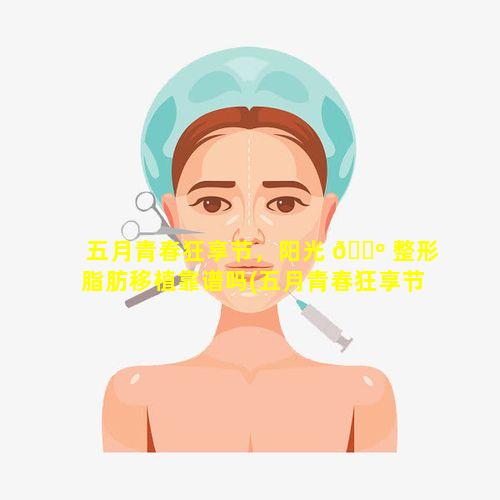 五月青春狂享节，阳光 🐺 整形脂肪移植靠谱吗(五月青春狂享节,阳光整形脂肪移植靠谱吗)